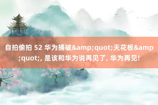 自拍偷拍 52 华为捅破&quot;天花板&quot;， 是该和华为说再见了， 华为再见!