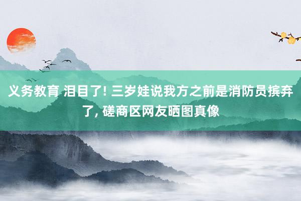 义务教育 泪目了! 三岁娃说我方之前是消防员摈弃了, 磋商区网友晒图真像