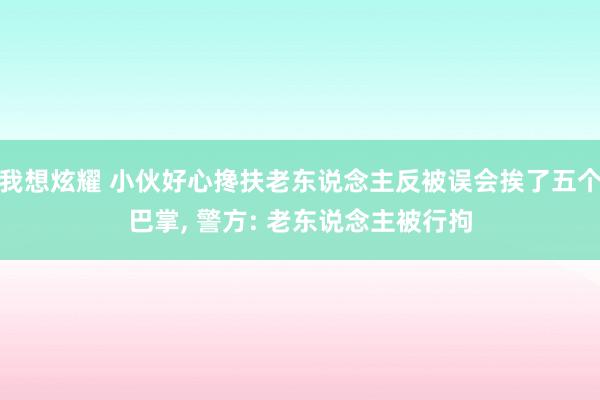 我想炫耀 小伙好心搀扶老东说念主反被误会挨了五个巴掌， 警方: 老东说念主被行拘