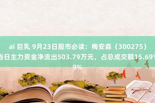 ai 巨乳 9月23日股市必读：梅安森（300275）当日主力资金净流出503.79万元，占总成交额15.69%