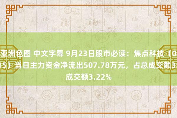 亚洲色图 中文字幕 9月23日股市必读：焦点科技（002315）当日主力资金净流出507.78万元，占总成交额3.22%