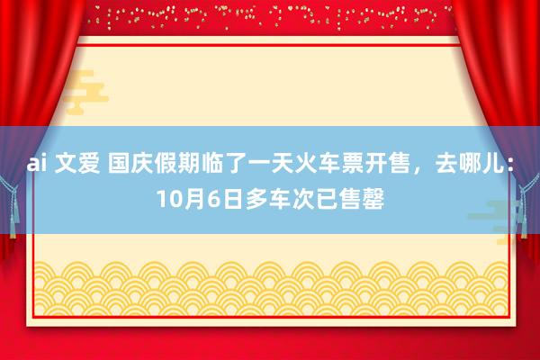 ai 文爱 国庆假期临了一天火车票开售，去哪儿：10月6日多车次已售罄