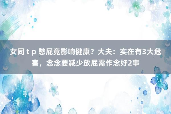 女同 t p 憋屁竟影响健康？大夫：实在有3大危害，念念要减少放屁需作念好2事