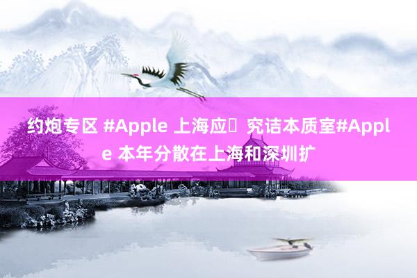 约炮专区 #Apple 上海应⽤究诘本质室#Apple 本年分散在上海和深圳扩