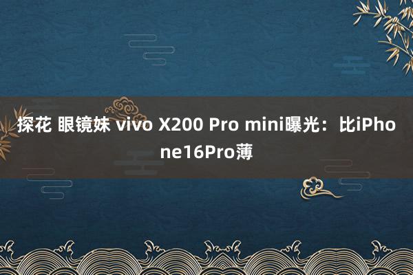 探花 眼镜妹 vivo X200 Pro mini曝光：比iPhone16Pro薄