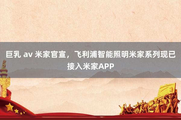 巨乳 av 米家官宣，飞利浦智能照明米家系列现已接入米家APP