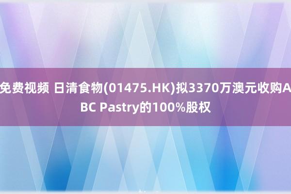 免费视频 日清食物(01475.HK)拟3370万澳元收购ABC Pastry的100%股权