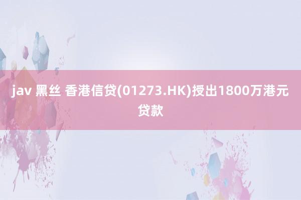 jav 黑丝 香港信贷(01273.HK)授出1800万港元贷款