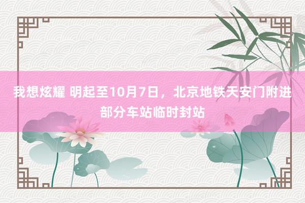 我想炫耀 明起至10月7日，北京地铁天安门附进部分车站临时封站