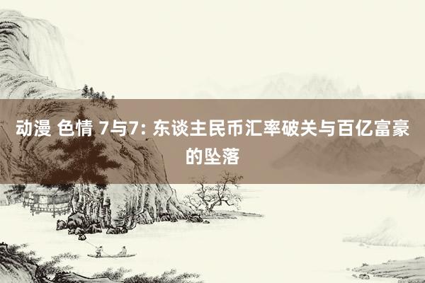 动漫 色情 7与7: 东谈主民币汇率破关与百亿富豪的坠落