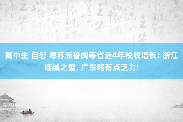 高中生 自慰 粤苏浙鲁闽等省近4年税收增长: 浙江连城之璧， 广东略有点乏力!