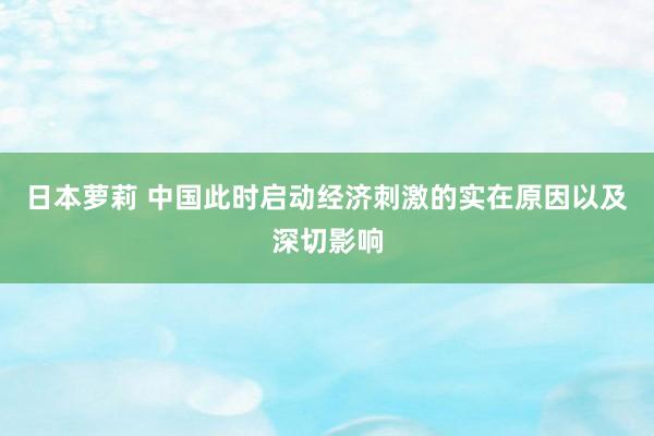 日本萝莉 中国此时启动经济刺激的实在原因以及深切影响