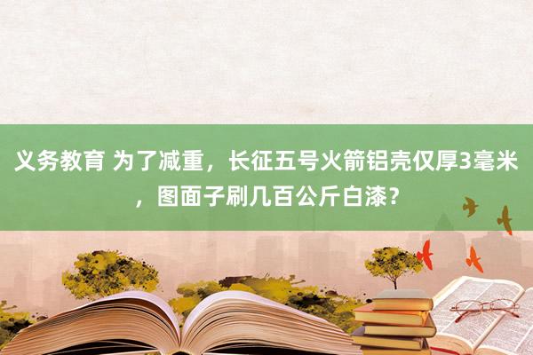 义务教育 为了减重，长征五号火箭铝壳仅厚3毫米，图面子刷几百公斤白漆？