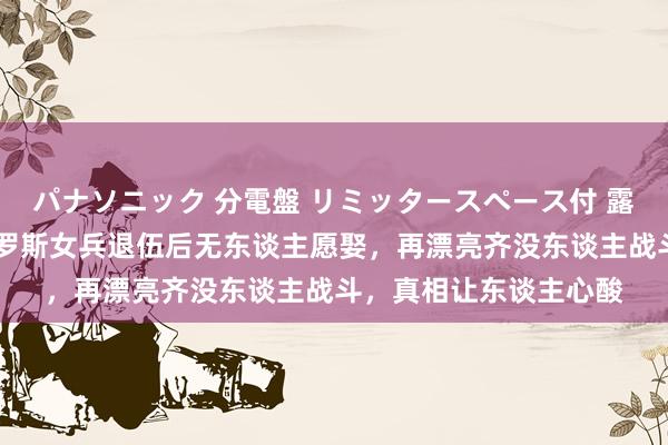 パナソニック 分電盤 リミッタースペース付 露出・半埋込両用形 俄罗斯女兵退伍后无东谈主愿娶，再漂亮齐没东谈主战斗，真相让东谈主心酸