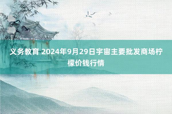 义务教育 2024年9月29日宇宙主要批发商场柠檬价钱行情