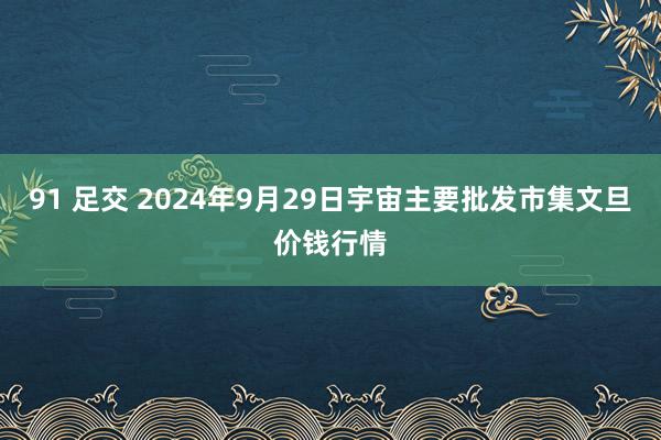 91 足交 2024年9月29日宇宙主要批发市集文旦价钱行情