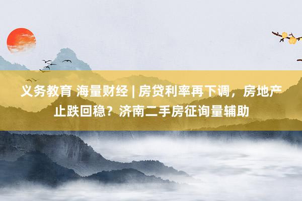 义务教育 海量财经 | 房贷利率再下调，房地产止跌回稳？济南二手房征询量辅助