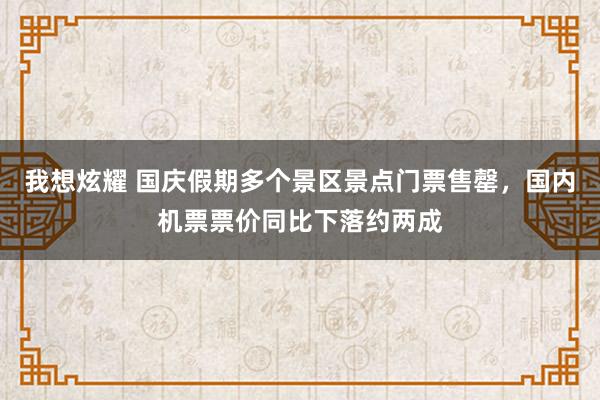 我想炫耀 国庆假期多个景区景点门票售罄，国内机票票价同比下落约两成