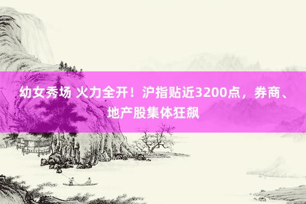 幼女秀场 火力全开！沪指贴近3200点，券商、地产股集体狂飙