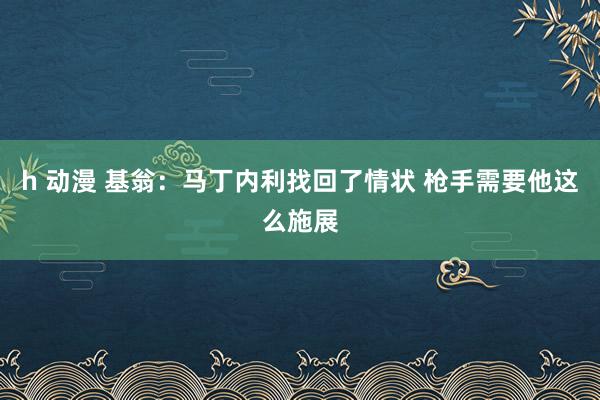 h 动漫 基翁：马丁内利找回了情状 枪手需要他这么施展