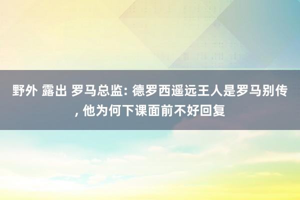 野外 露出 罗马总监: 德罗西遥远王人是罗马别传， 他为何下课面前不好回复