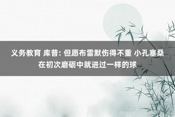 义务教育 库普: 但愿布雷默伤得不重 小孔塞桑在初次磨砺中就进过一样的球