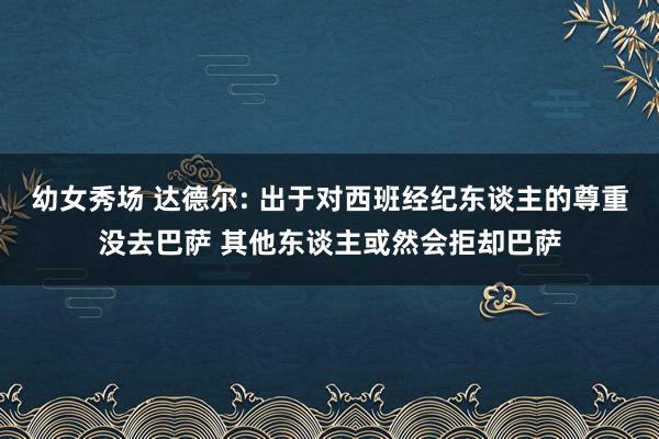 幼女秀场 达德尔: 出于对西班经纪东谈主的尊重没去巴萨 其他东谈主或然会拒却巴萨