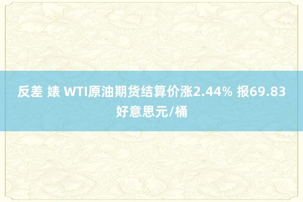 反差 婊 WTI原油期货结算价涨2.44% 报69.83好意思元/桶