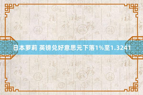 日本萝莉 英镑兑好意思元下落1%至1.3241