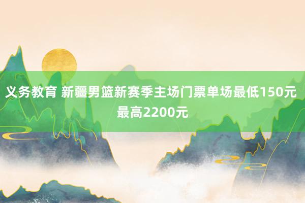 义务教育 新疆男篮新赛季主场门票单场最低150元 最高2200元