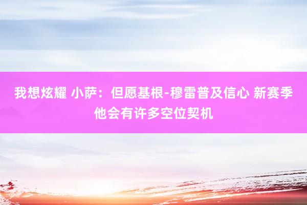 我想炫耀 小萨：但愿基根-穆雷普及信心 新赛季他会有许多空位契机