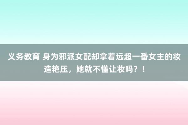 义务教育 身为邪派女配却拿着远超一番女主的妆造艳压，她就不懂让妆吗？！