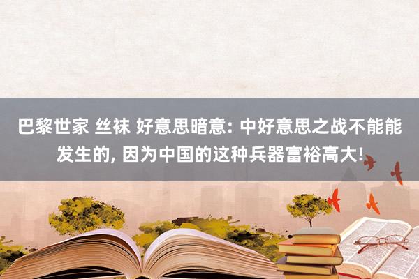 巴黎世家 丝袜 好意思暗意: 中好意思之战不能能发生的, 因为中国的这种兵器富裕高大!