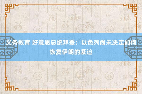 义务教育 好意思总统拜登：以色列尚未决定如何恢复伊朗的紧迫