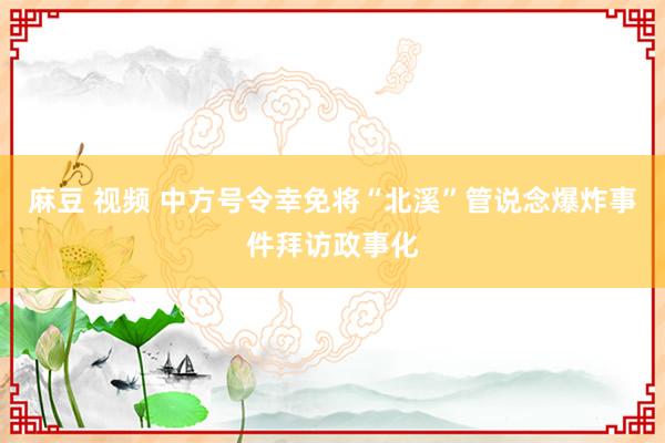 麻豆 视频 中方号令幸免将“北溪”管说念爆炸事件拜访政事化