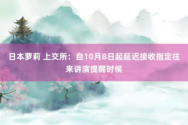 日本萝莉 上交所：自10月8日起延迟接收指定往来讲演提醒时候