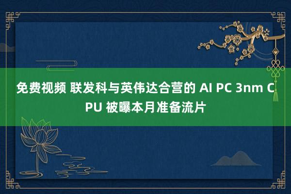 免费视频 联发科与英伟达合营的 AI PC 3nm CPU 被曝本月准备流片