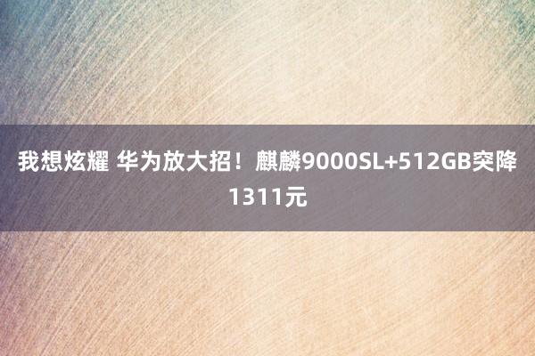 我想炫耀 华为放大招！麒麟9000SL+512GB突降1311元