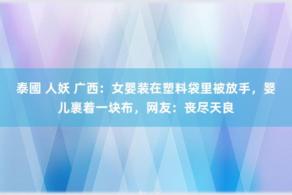 泰國 人妖 广西：女婴装在塑料袋里被放手，婴儿裹着一块布，网友：丧尽天良