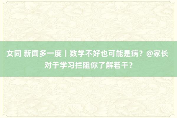 女同 新闻多一度丨数学不好也可能是病？@家长 对于学习拦阻你了解若干？