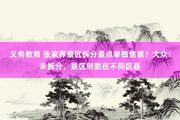 义务教育 张家界景区拆分景点单独售票？大众：未拆分，景区别散在不同区县