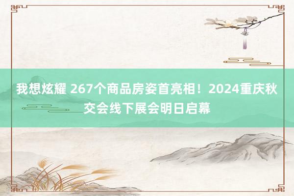 我想炫耀 267个商品房姿首亮相！2024重庆秋交会线下展会明日启幕