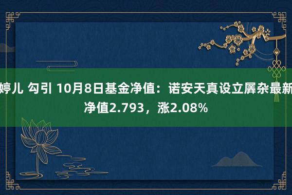 婷儿 勾引 10月8日基金净值：诺安天真设立羼杂最新净值2.793，涨2.08%