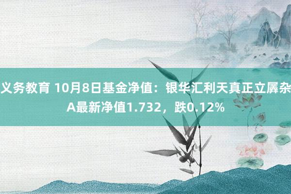 义务教育 10月8日基金净值：银华汇利天真正立羼杂A最新净值1.732，跌0.12%