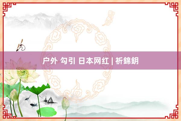 户外 勾引 日本网红 | 祈錦鈅