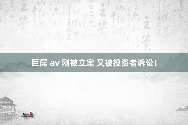 巨屌 av 刚被立案 又被投资者诉讼！