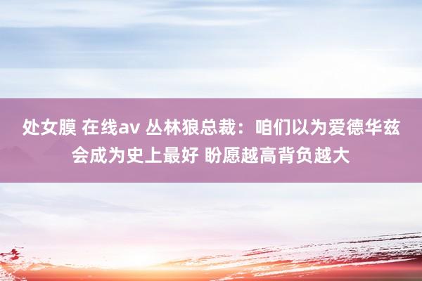 处女膜 在线av 丛林狼总裁：咱们以为爱德华兹会成为史上最好 盼愿越高背负越大