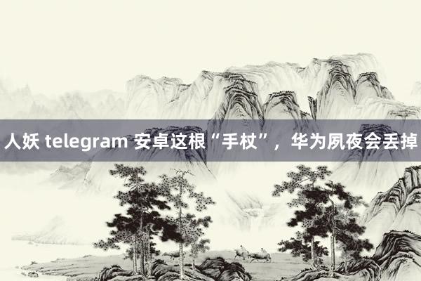 人妖 telegram 安卓这根“手杖”，华为夙夜会丢掉