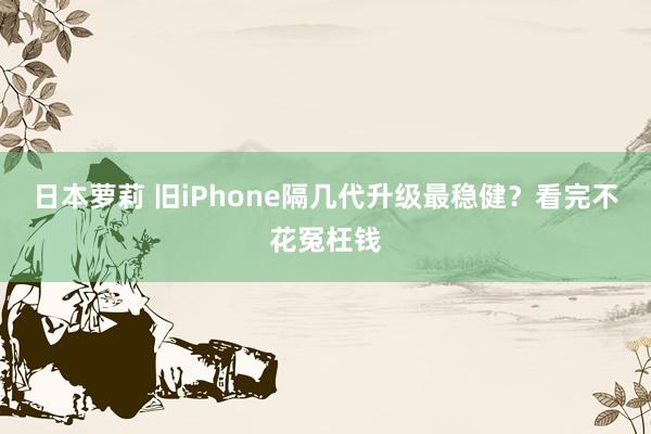 日本萝莉 旧iPhone隔几代升级最稳健？看完不花冤枉钱