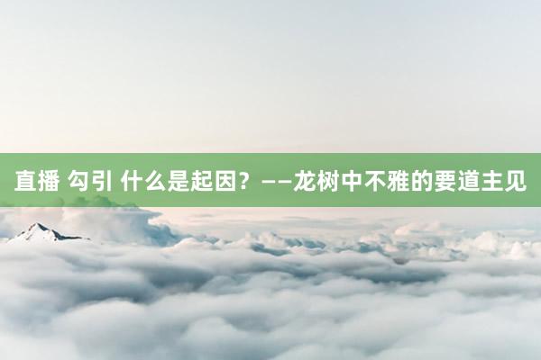 直播 勾引 什么是起因？——龙树中不雅的要道主见